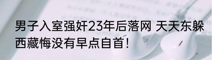 男子入室强奸23年后落网 天天东躲西藏悔没有早点自首！