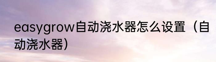 easygrow自动浇水器怎么设置（自动浇水器）