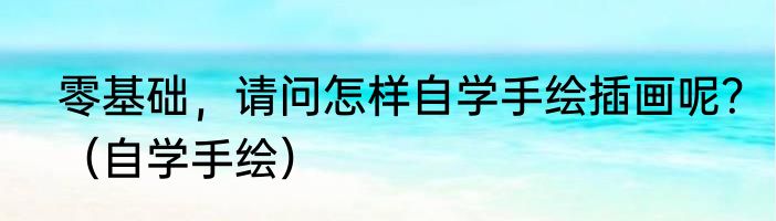 零基础，请问怎样自学手绘插画呢？（自学手绘）