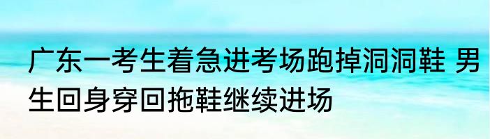 广东一考生着急进考场跑掉洞洞鞋 男生回身穿回拖鞋继续进场