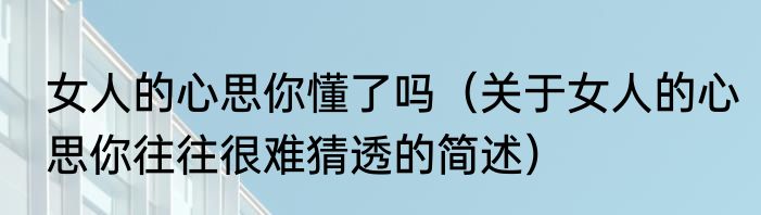 女人的心思你懂了吗（关于女人的心思你往往很难猜透的简述）