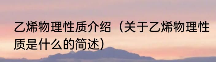 乙烯物理性质介绍（关于乙烯物理性质是什么的简述）
