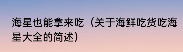 海星也能拿来吃（关于海鲜吃货吃海星大全的简述）