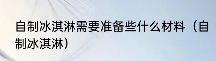 自制冰淇淋需要准备些什么材料（自制冰淇淋）