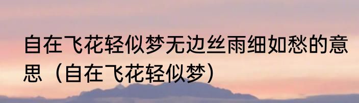 自在飞花轻似梦无边丝雨细如愁的意思（自在飞花轻似梦）