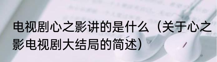 电视剧心之影讲的是什么（关于心之影电视剧大结局的简述）