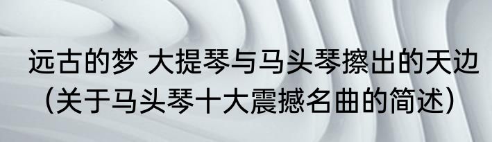远古的梦 大提琴与马头琴擦出的天边（关于马头琴十大震撼名曲的简述）