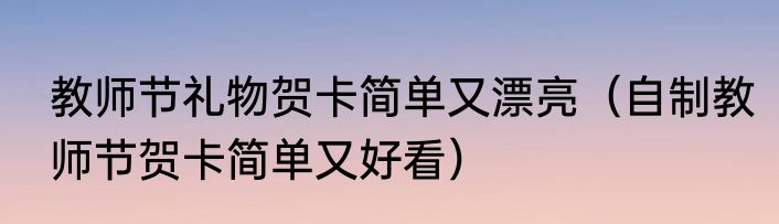 教师节礼物贺卡简单又漂亮（自制教师节贺卡简单又好看）
