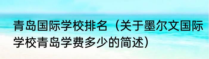 青岛国际学校排名（关于墨尔文国际学校青岛学费多少的简述）