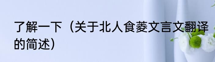 了解一下（关于北人食菱文言文翻译的简述）