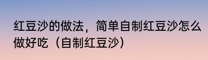 红豆沙的做法，简单自制红豆沙怎么做好吃（自制红豆沙）