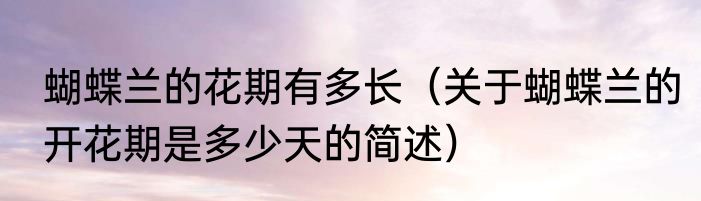 蝴蝶兰的花期有多长（关于蝴蝶兰的开花期是多少天的简述）