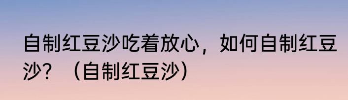 自制红豆沙吃着放心，如何自制红豆沙？（自制红豆沙）