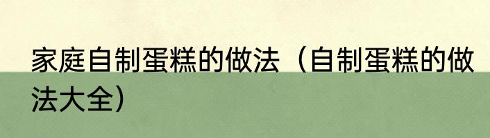 家庭自制蛋糕的做法（自制蛋糕的做法大全）