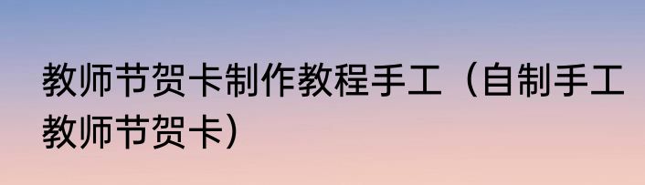 教师节贺卡制作教程手工（自制手工教师节贺卡）