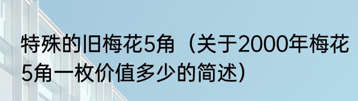 特殊的旧梅花5角（关于2000年梅花5角一枚价值多少的简述）