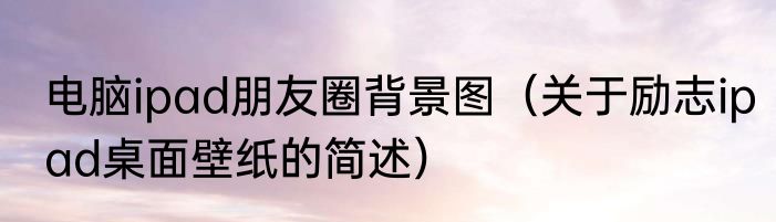 电脑ipad朋友圈背景图（关于励志ipad桌面壁纸的简述）