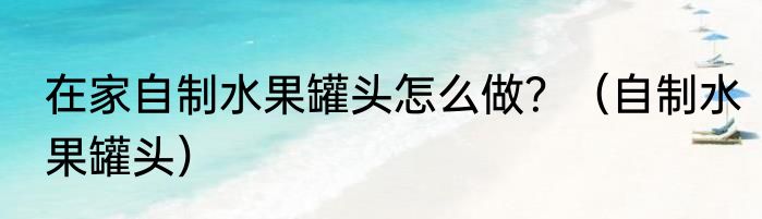 在家自制水果罐头怎么做？（自制水果罐头）
