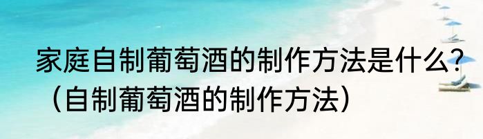 家庭自制葡萄酒的制作方法是什么？（自制葡萄酒的制作方法）