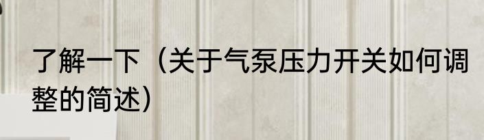 了解一下（关于气泵压力开关如何调整的简述）