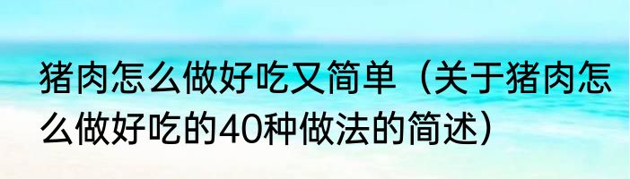 猪肉怎么做好吃又简单（关于猪肉怎么做好吃的40种做法的简述）