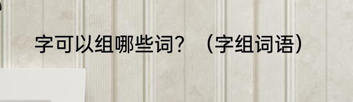 字可以组哪些词？（字组词语）