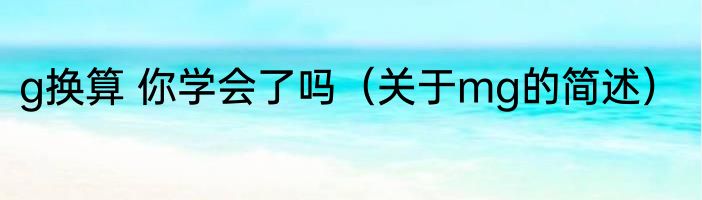 g换算 你学会了吗（关于mg的简述）