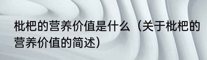 枇杷的营养价值是什么（关于枇杷的营养价值的简述）