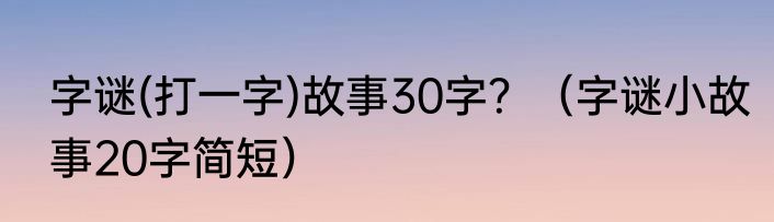 字谜(打一字)故事30字？（字谜小故事20字简短）