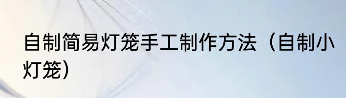 自制简易灯笼手工制作方法（自制小灯笼）