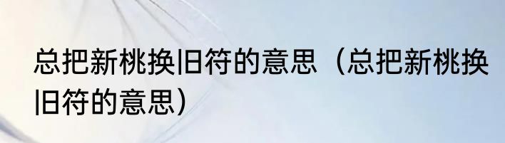 总把新桃换旧符的意思（总把新桃换旧符的意思）