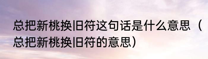 总把新桃换旧符这句话是什么意思（总把新桃换旧符的意思）