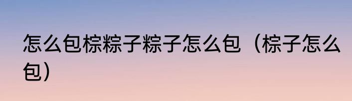 怎么包棕粽子粽子怎么包（棕子怎么包）