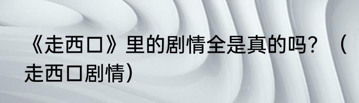 《走西口》里的剧情全是真的吗？（走西口剧情）