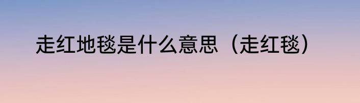 走红地毯是什么意思（走红毯）