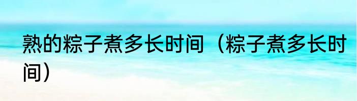 熟的粽子煮多长时间（粽子煮多长时间）