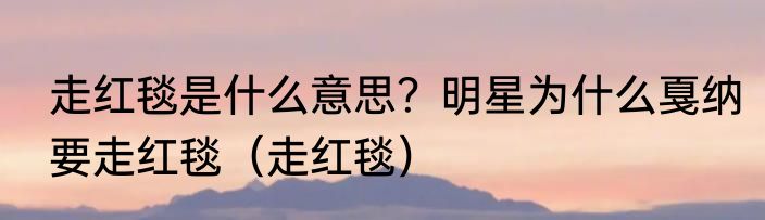 走红毯是什么意思？明星为什么戛纳要走红毯（走红毯）