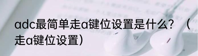 adc最简单走a键位设置是什么？（走a键位设置）