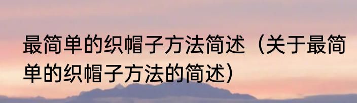 最简单的织帽子方法简述（关于最简单的织帽子方法的简述）