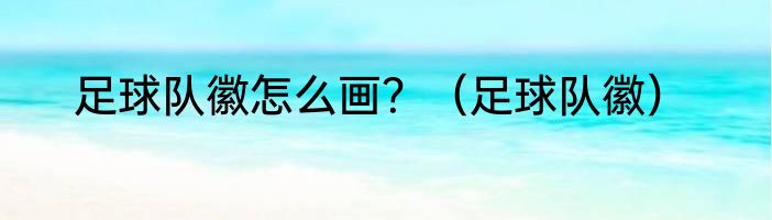 足球队徽怎么画？（足球队徽）