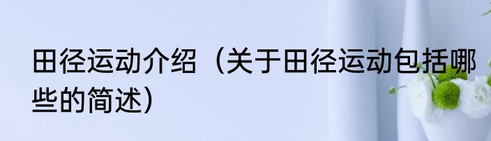 田径运动介绍（关于田径运动包括哪些的简述）