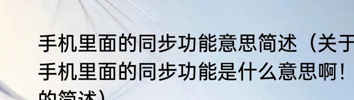 手机里面的同步功能意思简述（关于手机里面的同步功能是什么意思啊！的简述）