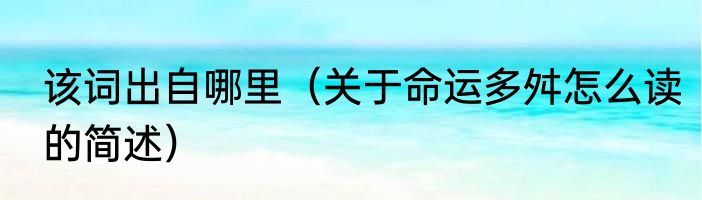 该词出自哪里（关于命运多舛怎么读的简述）