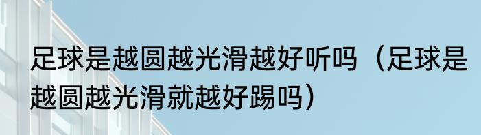 足球是越圆越光滑越好听吗（足球是越圆越光滑就越好踢吗）