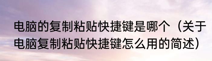 电脑的复制粘贴快捷键是哪个（关于电脑复制粘贴快捷键怎么用的简述）