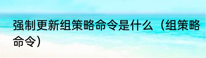 强制更新组策略命令是什么（组策略命令）