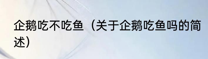 企鹅吃不吃鱼（关于企鹅吃鱼吗的简述）