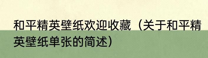 和平精英壁纸欢迎收藏（关于和平精英壁纸单张的简述）