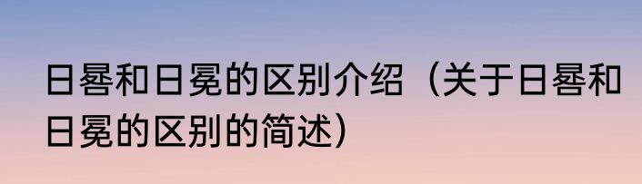 日晷和日冕的区别介绍（关于日晷和日冕的区别的简述）