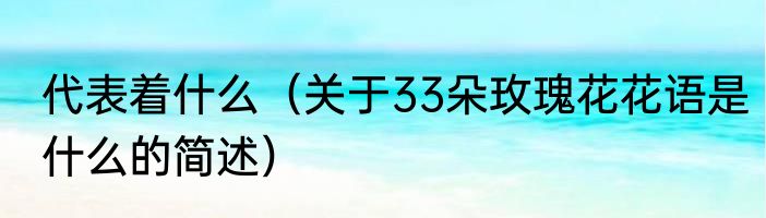 代表着什么（关于33朵玫瑰花花语是什么的简述）